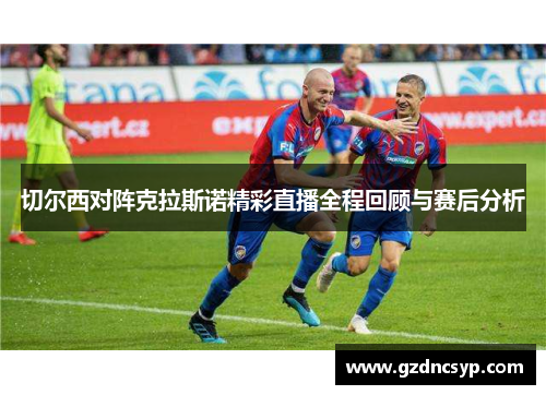 切尔西对阵克拉斯诺精彩直播全程回顾与赛后分析