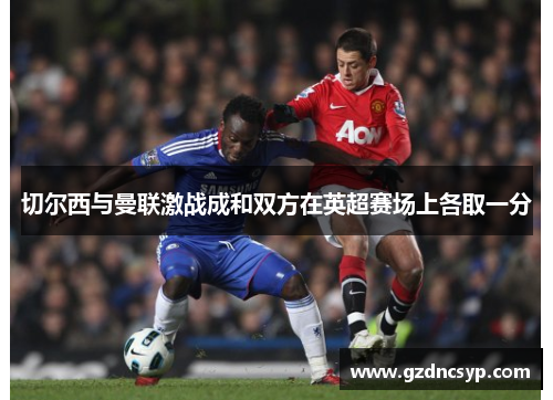 切尔西与曼联激战成和双方在英超赛场上各取一分