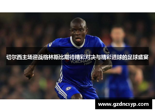 切尔西主场迎战格林斯比期待精彩对决与精彩进球的足球盛宴