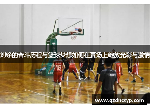 刘铮的奋斗历程与篮球梦想如何在赛场上绽放光彩与激情