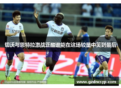 切沃与恩特拉激战正酣谁能在这场较量中笑到最后