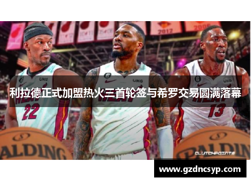 利拉德正式加盟热火三首轮签与希罗交易圆满落幕