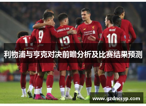 利物浦与亨克对决前瞻分析及比赛结果预测