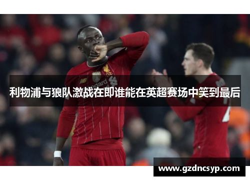 利物浦与狼队激战在即谁能在英超赛场中笑到最后