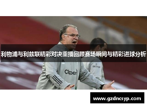利物浦与利兹联精彩对决重播回顾赛场瞬间与精彩进球分析