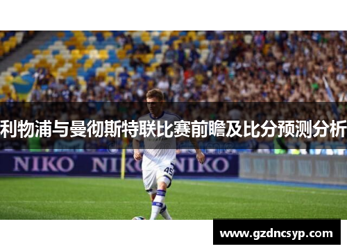 利物浦与曼彻斯特联比赛前瞻及比分预测分析
