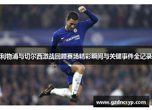 利物浦与切尔西激战回顾赛场精彩瞬间与关键事件全记录