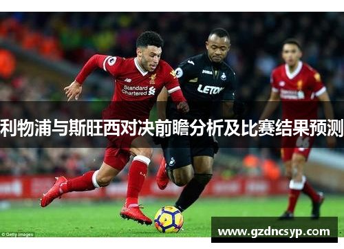 利物浦与斯旺西对决前瞻分析及比赛结果预测