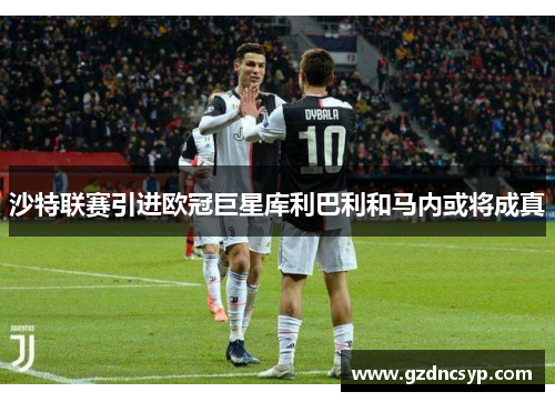 沙特联赛引进欧冠巨星库利巴利和马内或将成真
