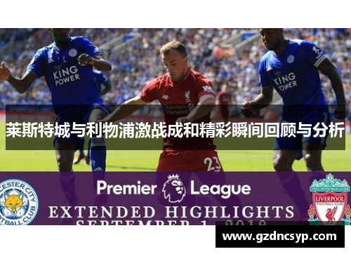 莱斯特城与利物浦激战成和精彩瞬间回顾与分析