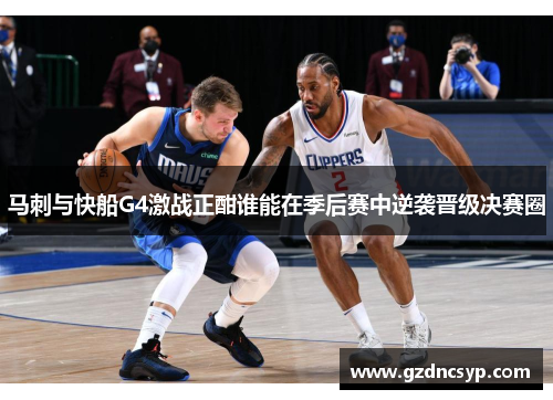 马刺与快船G4激战正酣谁能在季后赛中逆袭晋级决赛圈