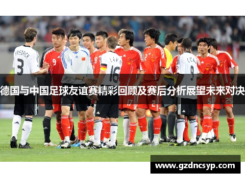 德国与中国足球友谊赛精彩回顾及赛后分析展望未来对决